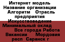 Интернет-модель › Название организации ­ Алгоритм › Отрасль предприятия ­ Искусствоведение › Минимальный оклад ­ 160 000 - Все города Работа » Вакансии   . Мордовия респ.,Саранск г.